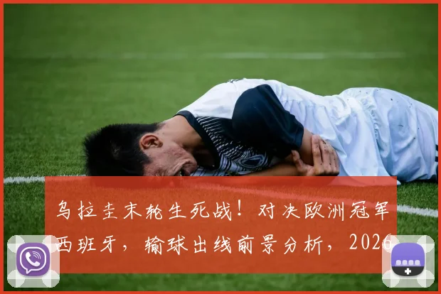乌拉圭末轮生死战！对决欧洲冠军西班牙，输球出线前景分析，2026世界杯小组赛关键解读
