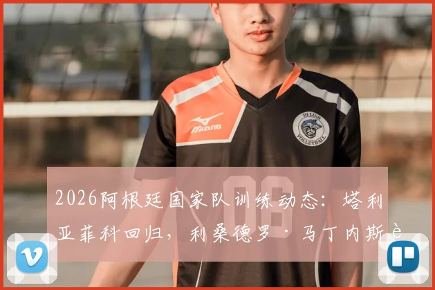 2026阿根廷国家队训练动态：塔利亚菲科回归，利桑德罗·马丁内斯腰部轻伤无碍，备战情况解读