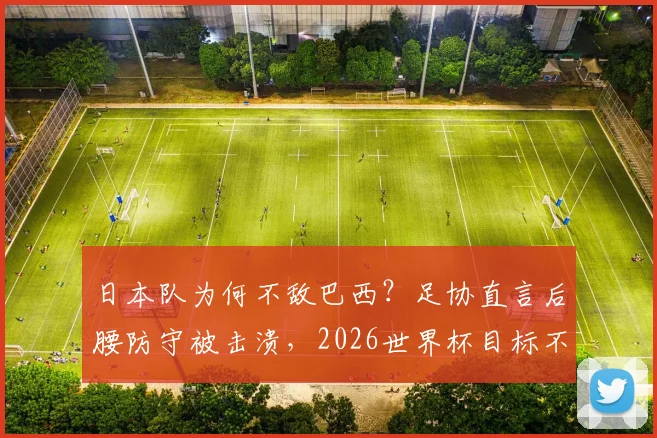 日本队为何不敌巴西？足协直言后腰防守被击溃，2026世界杯目标不变
