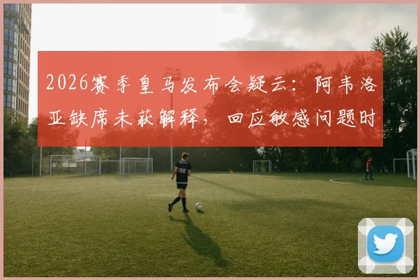 2026赛季皇马发布会疑云：阿韦洛亚缺席未获解释，回应敏感问题时态度引关注