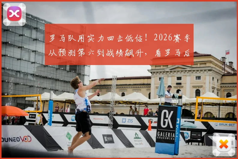 罗马队用实力回击低估！2026赛季从预测第六到战绩飙升，看罗马后卫如何证明球队真正价值