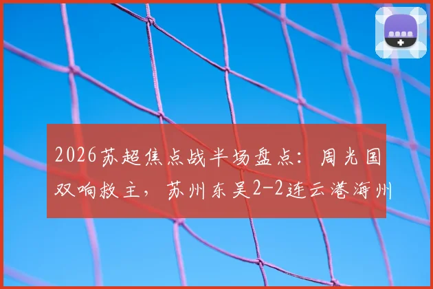 2026苏超焦点战半场盘点：周光国双响救主，苏州东吴2-2连云港海州，附实时赛程与积分榜解析