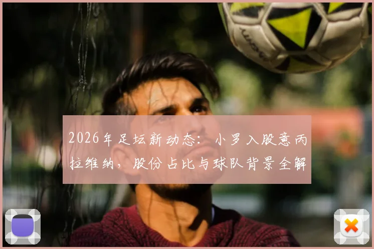 2026年足坛新动态:小罗入股意丙拉维纳,股份占比与球队背景全解析,看他如何玩转市场
