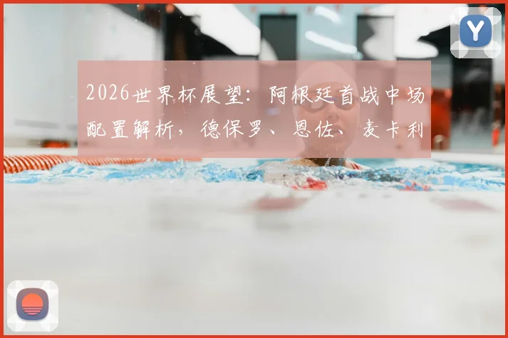 2026世界杯展望:阿根廷首战中场配置解析,德保罗、恩佐、麦卡利斯特搭档成首选