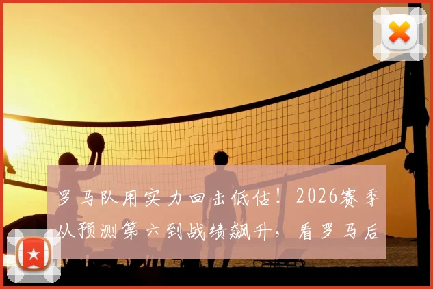 罗马队用实力回击低估!2026赛季从预测第六到战绩飙升,看罗马后卫如何证明球队真正价值