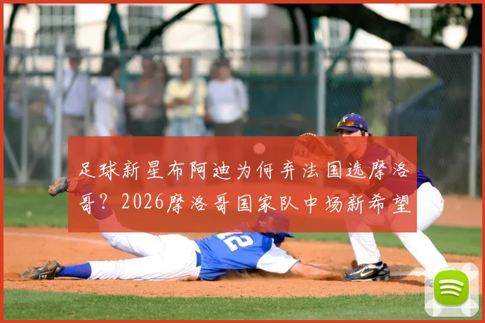 足球新星布阿迪为何弃法国选摩洛哥?2026摩洛哥国家队中场新希望,背后原因与影响解析