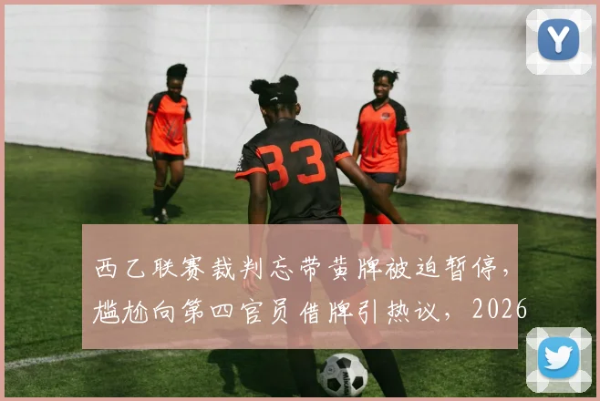 西乙联赛裁判忘带黄牌被迫暂停，尴尬向第四官员借牌引热议，2026赛季奇闻盘点
