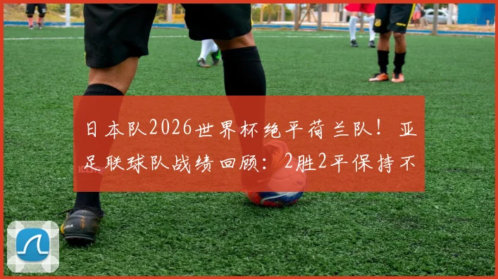 日本队2026世界杯绝平荷兰队!亚足联球队战绩回顾:2胜2平保持不败