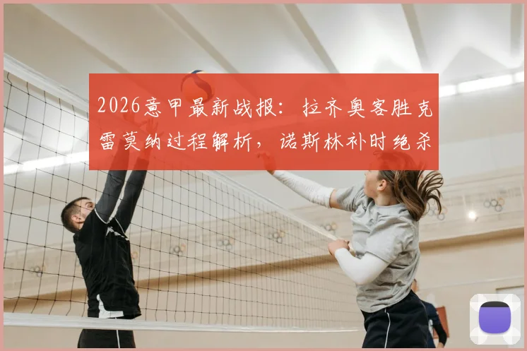 2026意甲最新战报:拉齐奥客胜克雷莫纳过程解析,诺斯林补时绝杀视频回顾及赛后积分影响