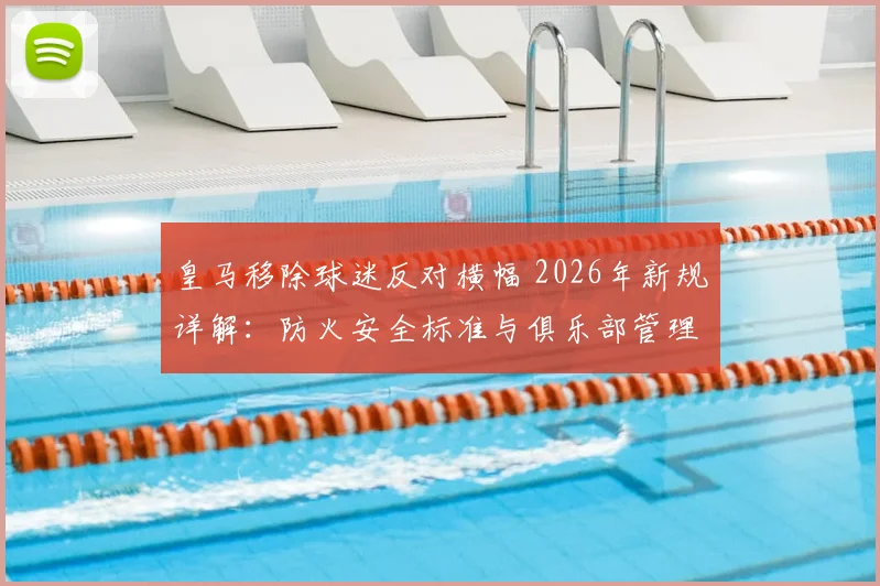 皇马移除球迷反对横幅 2026年新规详解:防火安全标准与俱乐部管理争议