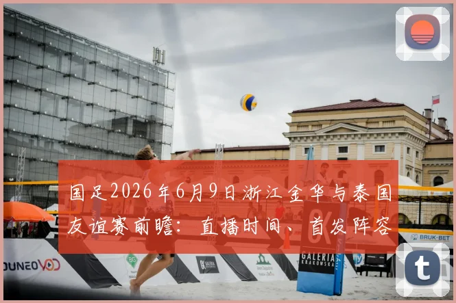 国足2026年6月9日浙江金华与泰国友谊赛前瞻：直播时间、首发阵容预测及购票观赛全指南