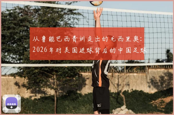 从鲁能巴西青训走出的毛西里奥:2026年对美国进球背后的中国足球青训国际化路径分析