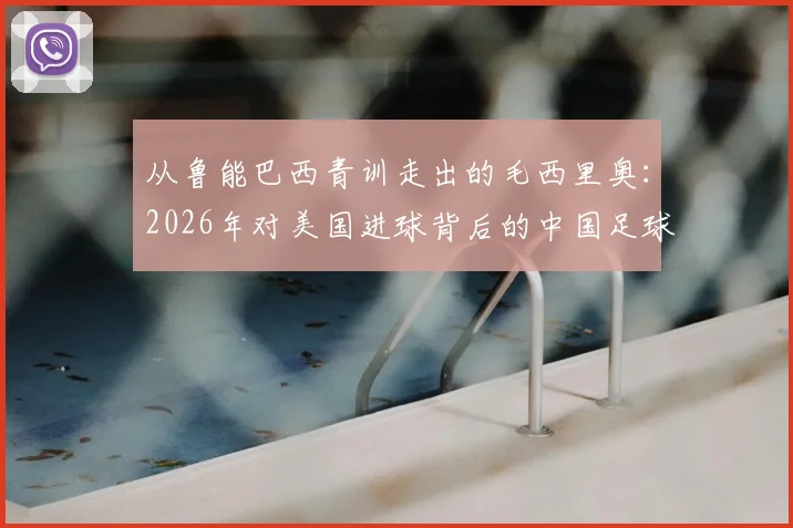 从鲁能巴西青训走出的毛西里奥：2026年对美国进球背后的中国足球青训国际化路径分析
