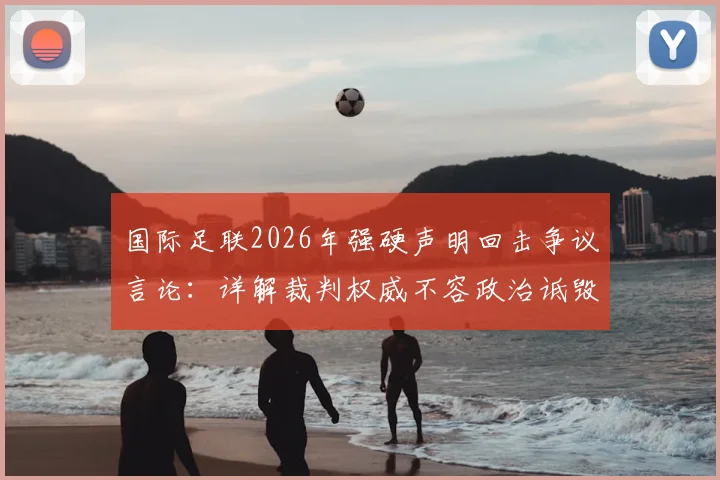 国际足联2026年强硬声明回击争议言论:详解裁判权威不容政治诋毁,裁委会重申公正立场