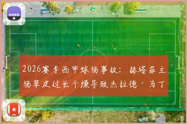 2026赛季西甲球场事故:赫塔菲主场草皮过长干燥导致杰拉德·马丁扭伤,球场养护标准引热议