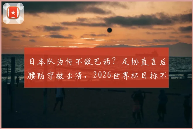 日本队为何不敌巴西?足协直言后腰防守被击溃,2026世界杯目标不变