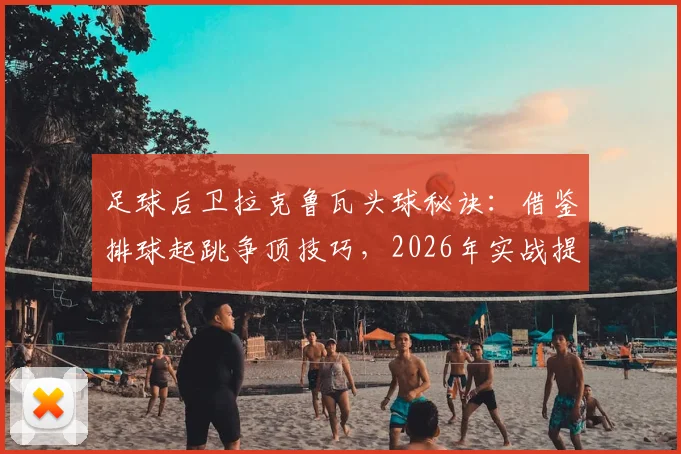 足球后卫拉克鲁瓦头球秘诀：借鉴排球起跳争顶技巧，2026年实战提升防守能力训练方法