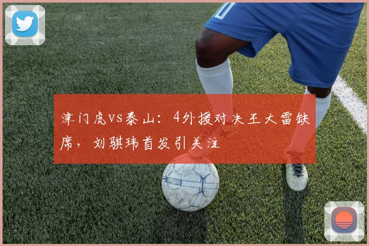津门虎vs泰山：4外援对决王大雷缺席，刘骐玮首发引关注