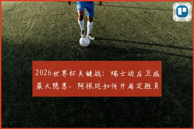 2026世界杯关键战：瑞士边后卫成最大隐患，阿根廷如何开局定胜负？专家战术全解析