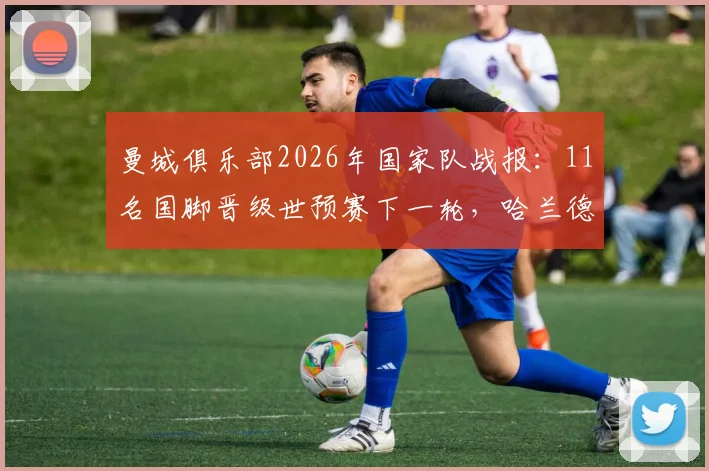 曼城俱乐部2026年国家队战报：11名国脚晋级世预赛下一轮，哈兰德领衔，6人遗憾出局