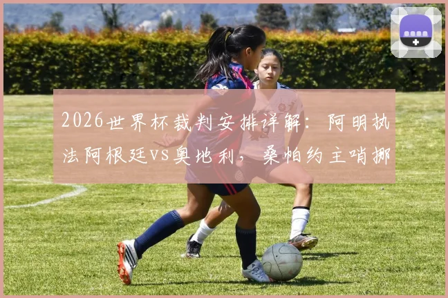 2026世界杯裁判安排详解：阿明执法阿根廷vs奥地利，桑帕约主哨挪威vs塞内加尔，附关键对决历史执法数据