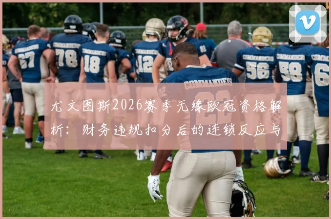 尤文图斯2026赛季无缘欧冠资格解析:财务违规扣分后的连锁反应与球队前景