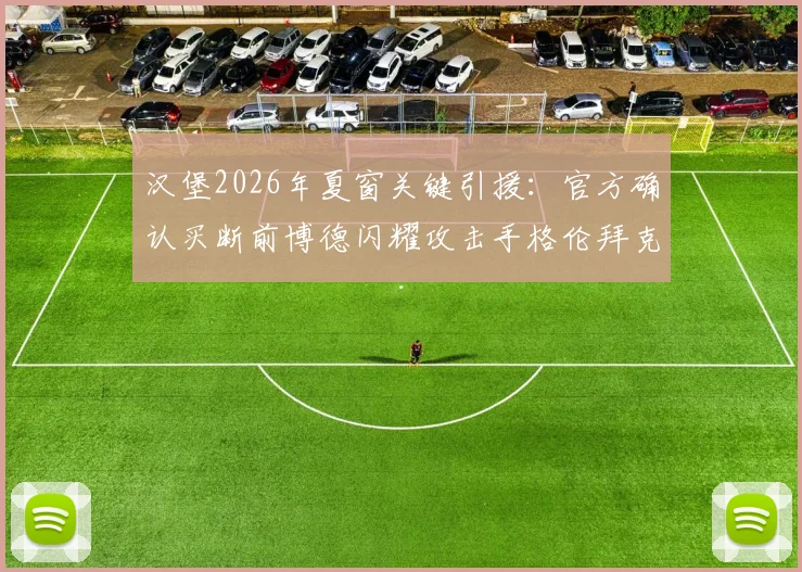汉堡2026年夏窗关键引援：官方确认买断前博德闪耀攻击手格伦拜克，详解转会费与新赛季角色