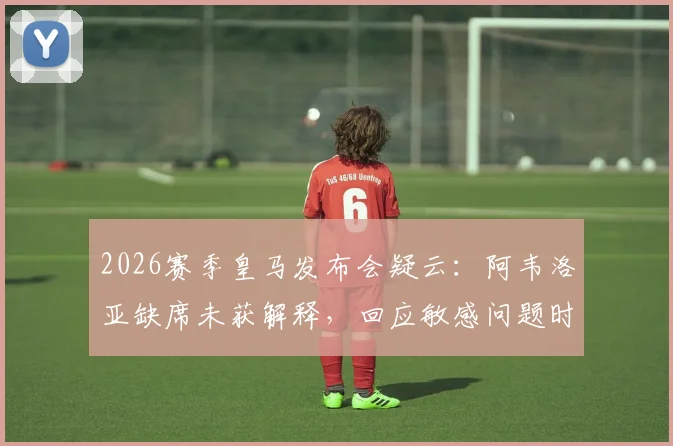 2026赛季皇马发布会疑云：阿韦洛亚缺席未获解释，回应敏感问题时态度引关注