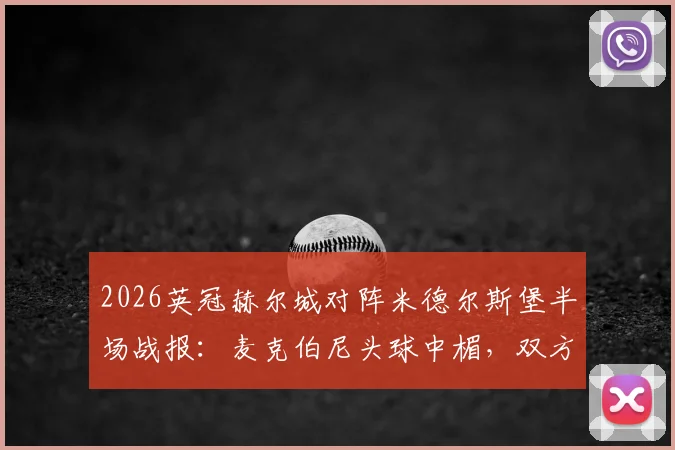 2026英冠赫尔城对阵米德尔斯堡半场战报:麦克伯尼头球中楣,双方互交白卷,附两队近期战绩与交锋历史解析