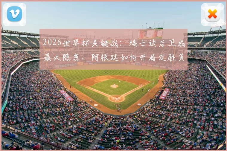 2026世界杯关键战:瑞士边后卫成最大隐患,阿根廷如何开局定胜负?专家战术全解析