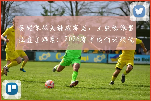 英超保级关键战赛后，主教练佩雷拉直言满意：2026赛季我们必须优先考虑保级，球队后续策略深度解析