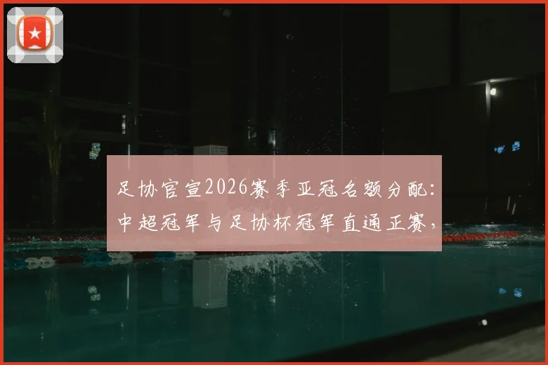 足协官宣2026赛季亚冠名额分配：中超冠军与足协杯冠军直通正赛，附球队参赛前景解读