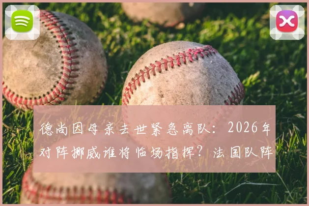 德尚因母亲去世紧急离队:2026年对阵挪威谁将临场指挥?法国队阵容调整前瞻