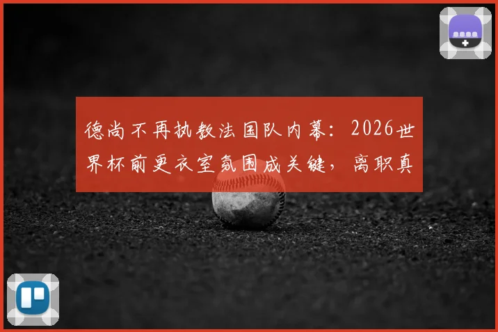 德尚不再执教法国队内幕：2026世界杯前更衣室氛围成关键，离职真实原因与后续影响解析