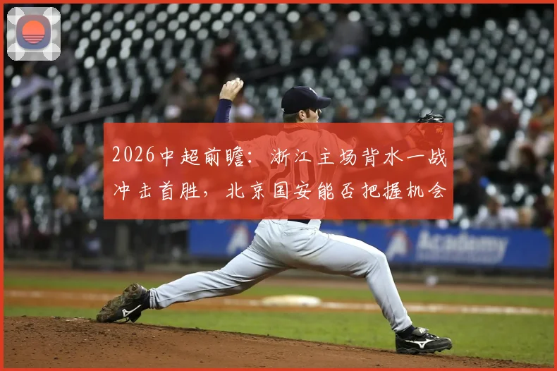 2026中超前瞻：浙江主场背水一战冲击首胜，北京国安能否把握机会摆脱颓势？