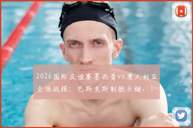 2026国际友谊赛墨西哥vs澳大利亚全场战报：巴斯克斯制胜头槌，1-0比赛复盘与精彩集锦