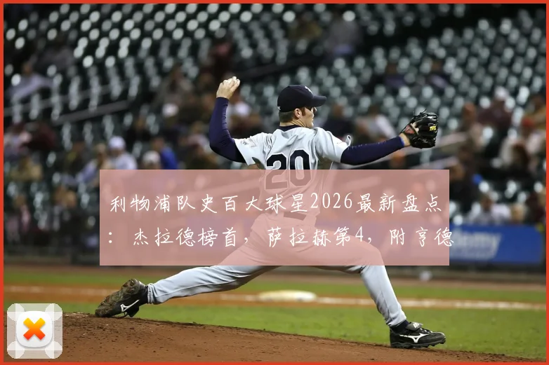 利物浦队史百大球星2026最新盘点：杰拉德榜首，萨拉赫第4，附亨德森、阿诺德等青训球星详细分析