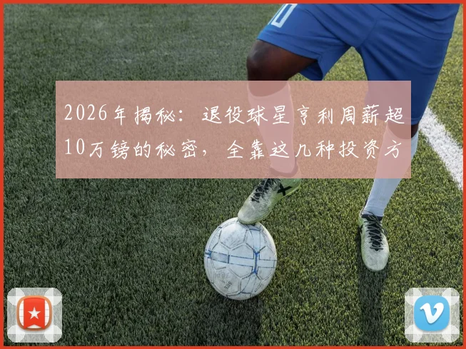 2026年揭秘：退役球星亨利周薪超10万镑的秘密，全靠这几种投资方式，退役球员理财指南