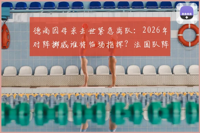 德尚因母亲去世紧急离队:2026年对阵挪威谁将临场指挥?法国队阵容调整前瞻
