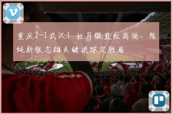 重庆2-1武汉!杜月徵直红离场,陈纯新张志雄关键进球定胜局