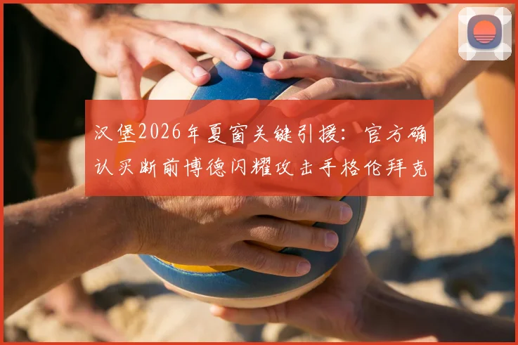 汉堡2026年夏窗关键引援:官方确认买断前博德闪耀攻击手格伦拜克,详解转会费与新赛季角色