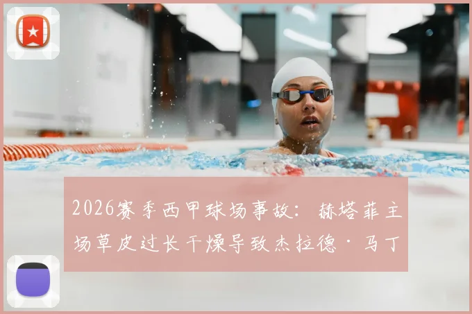 2026赛季西甲球场事故：赫塔菲主场草皮过长干燥导致杰拉德·马丁扭伤，球场养护标准引热议