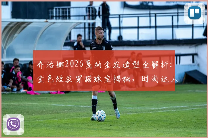 乔治娜2026戛纳金发造型全解析:金色短发穿搭珠宝揭秘,时尚达人逆袭之路盘点