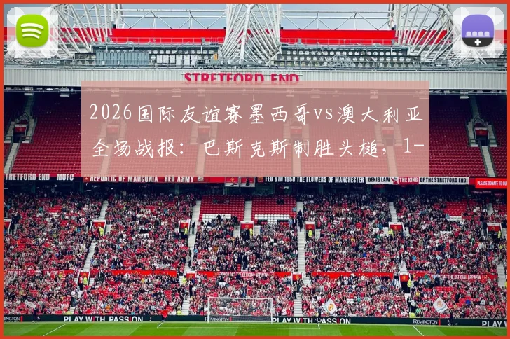 2026国际友谊赛墨西哥vs澳大利亚全场战报:巴斯克斯制胜头槌,1-0比赛复盘与精彩集锦