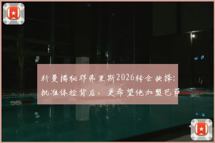 科曼揭秘邓弗里斯2026转会抉择:批准体检背后,更希望他加盟巴萨而非国米的内幕与最新动态