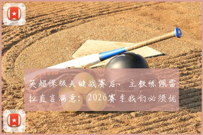 英超保级关键战赛后，主教练佩雷拉直言满意：2026赛季我们必须优先考虑保级，球队后续策略深度解析