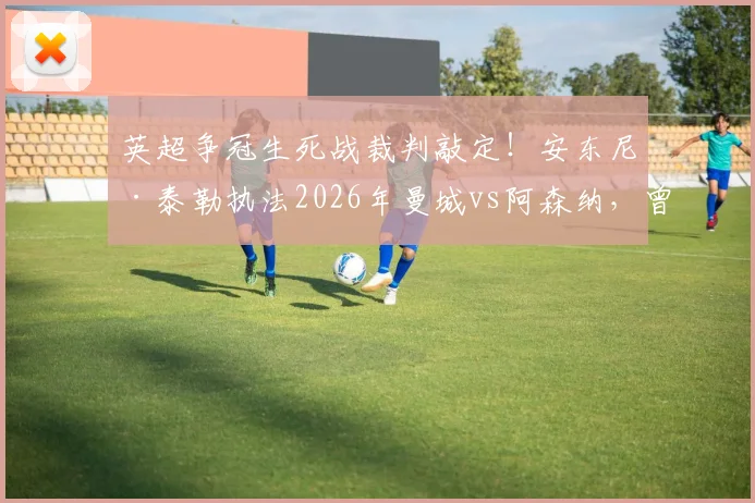 英超争冠生死战裁判敲定!安东尼·泰勒执法2026年曼城vs阿森纳,曾多次引争议