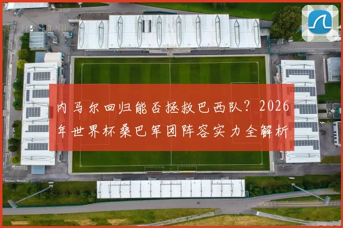 内马尔回归能否拯救巴西队？2026年世界杯桑巴军团阵容实力全解析，夺冠前景深度讨论