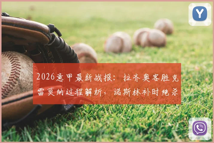 2026意甲最新战报：拉齐奥客胜克雷莫纳过程解析，诺斯林补时绝杀视频回顾及赛后积分影响