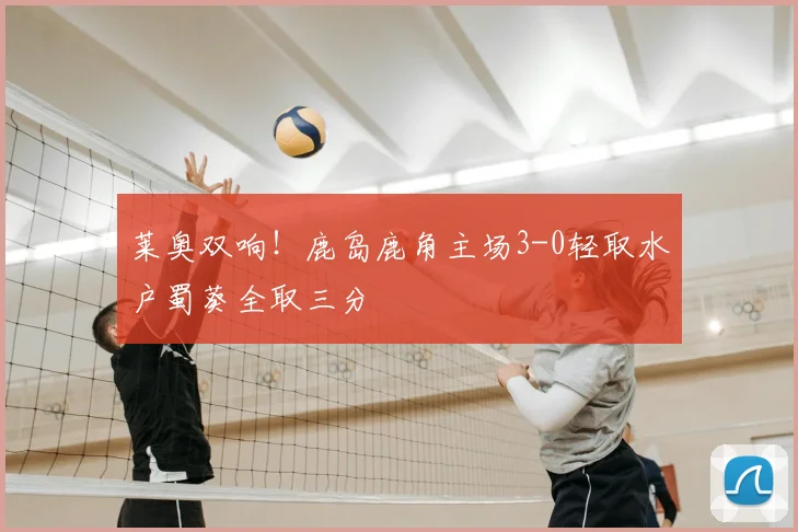 莱奥双响!鹿岛鹿角主场3-0轻取水户蜀葵全取三分